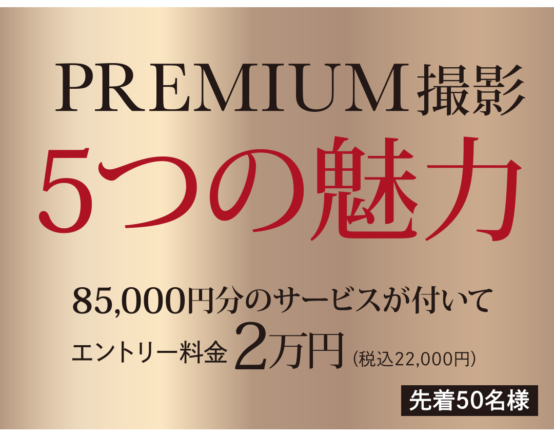 プレミアム撮影5つの魅力。
85000円分サービスがついて、エントリー料金２万円・税込み22000円。先着50名様限定。