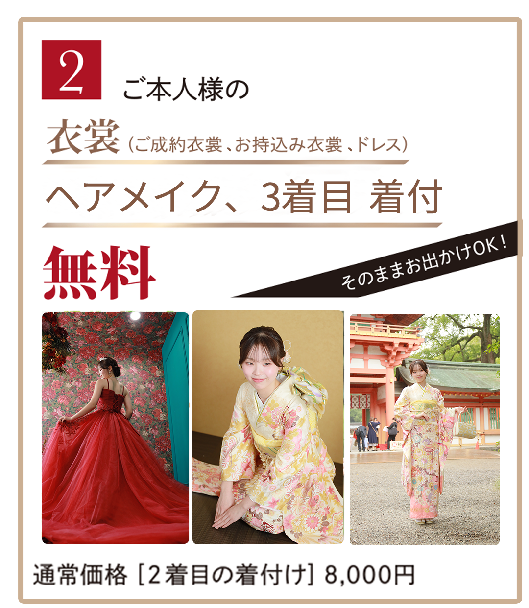 2.ご本人様の衣装（ご成約衣装・持ち込み衣装・ドレス）３着目着付け、ヘアメイク無料。通常価格2着目の着付け8000円。