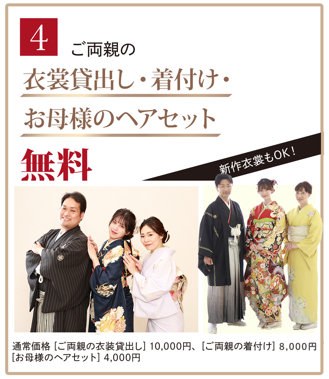 4，ご両親の衣装貸出着付け、お母様のヘアセット無料。新作衣装もOK。通常価格（ご両親の衣装貸出）10,000円。（ご両親の着付け）6，000円、（お母さまのヘアセット）4,000円。