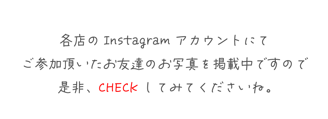 各店のInstagramアカウントにて
ご参加頂いたお友達のお写真を掲載中ですので
是非、CHECKしてみてくださいね。