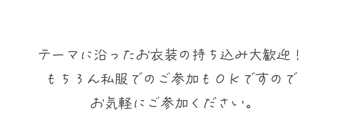 テーマに沿ったお衣装の持ち込み大歓迎!
もちろん私服でのご参加もOKですのでお気軽にご参加ください。