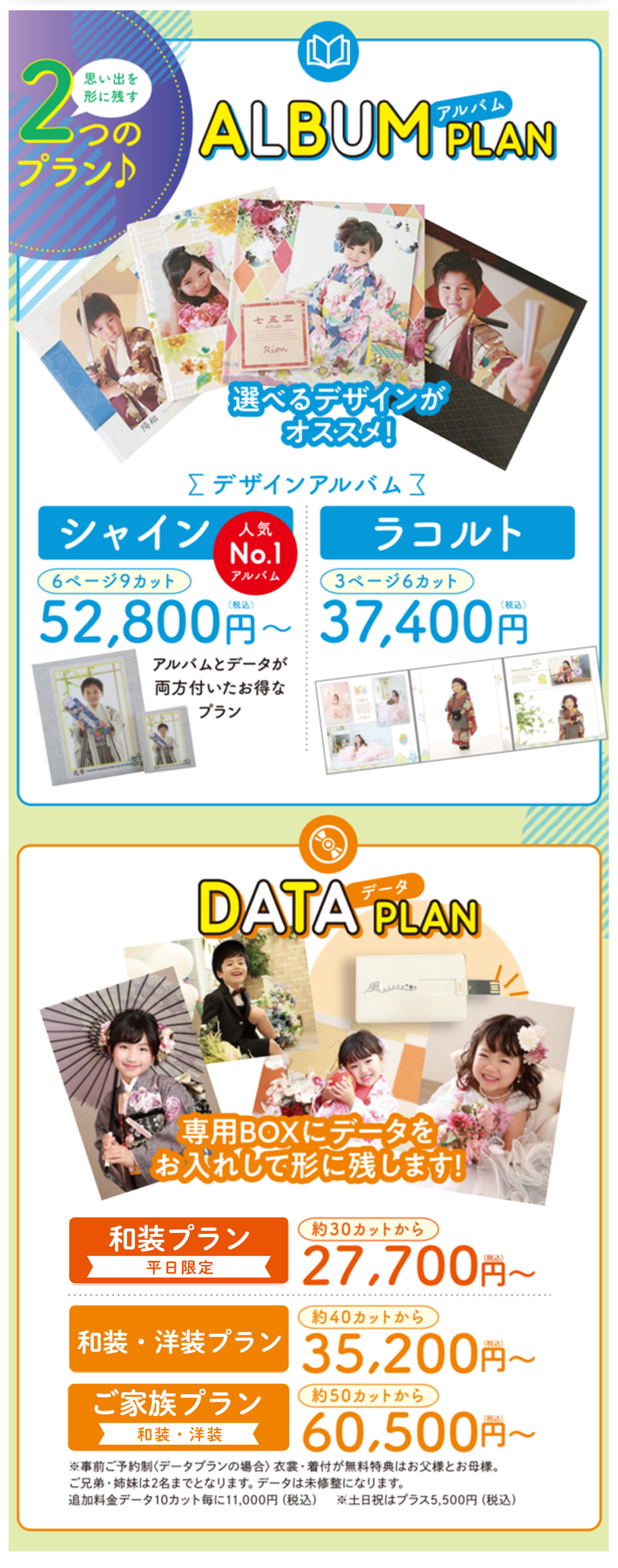 アルバムプラン
選べるデザインがオススメ。シャイン6ページ9カット税込み52800円。ラコルト3ページ6カット37400円。



データプラン
専用BOXにデータをお入れして残します。ご本人プラン和装のみ約30カットから税込み27700円～。ご本人プラン和装・洋装、40カットから35200円～。ご家族プラン和装・洋装50カットから60500円～