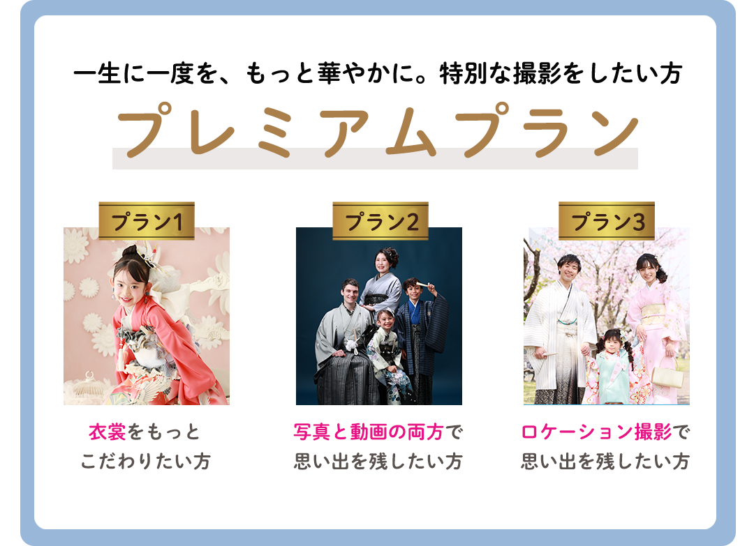 一生に一度をもっと華やかに。特別な撮影をしたい方
プラン1 衣裳をもっと
こだわりたい方
プラン2写真と動画の両方で
思い出を残したい方
プラン3ロケーション撮影で
思い出を残したい方