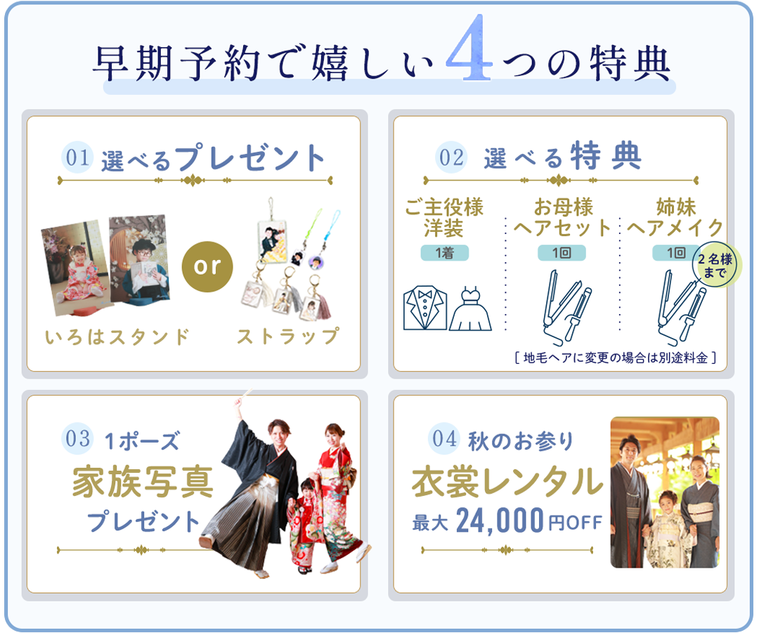 早期予約で嬉しい4つの特典。選べるプレゼント、選べる特典、1ポーズ家族写真プレゼント、秋のお参り衣装レンタル24,000円OFF。