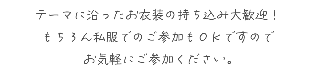テーマに沿ったお衣装の持ち込み大歓迎！
もちろん私服でのご参加もＯＫですのでお気軽にご参加ください。