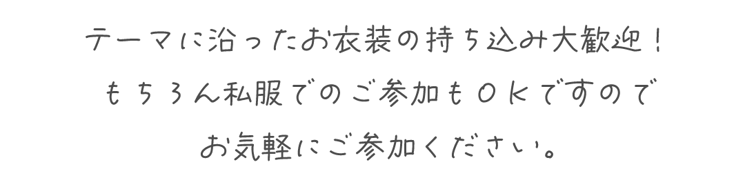 テーマに沿ったお衣装の持ち込み大歓迎！
もちろん私服でのご参加もＯＫですのでお気軽にご参加ください。