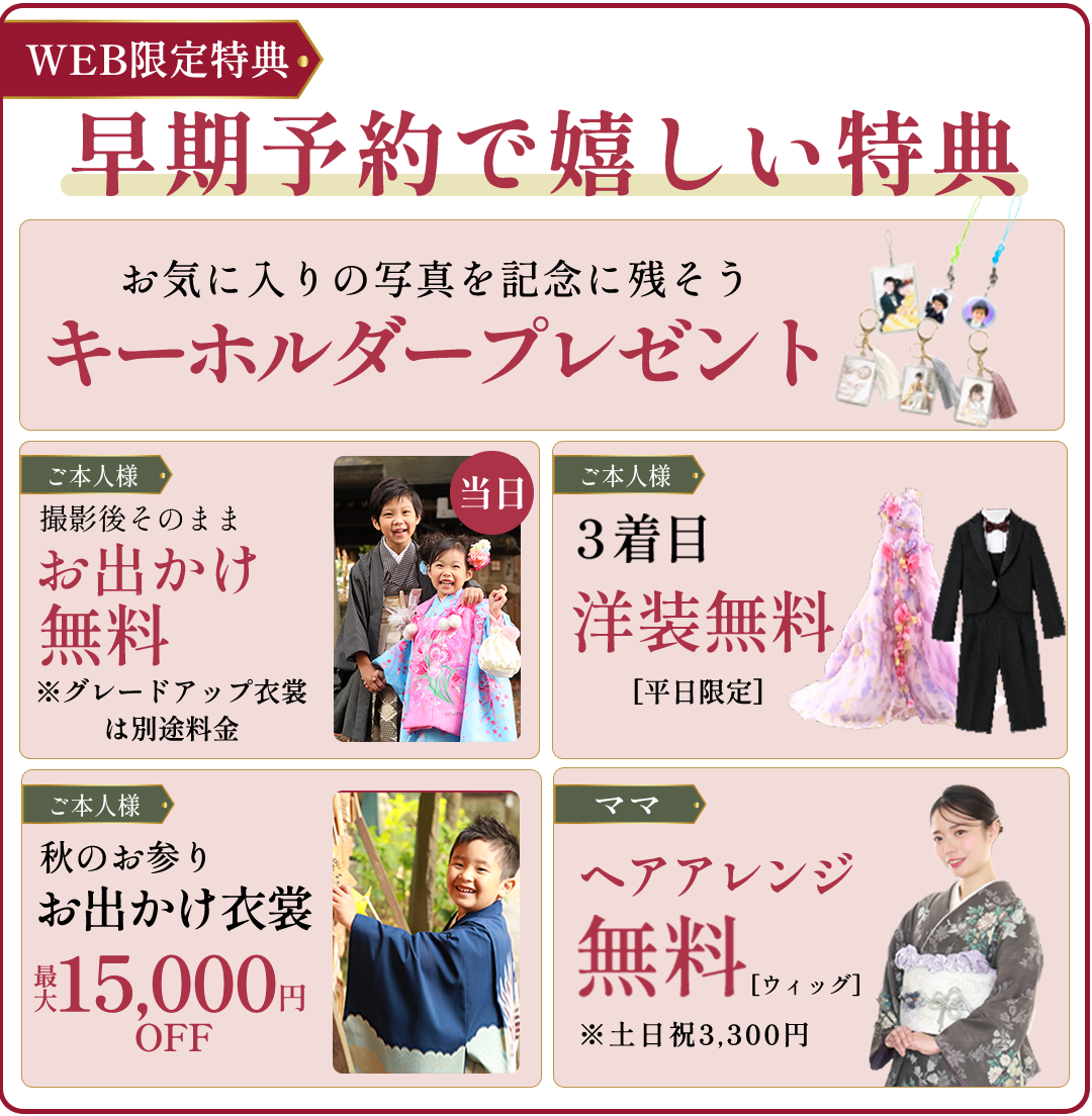 早期予約で嬉しい特典。お気に入りの写真で記念に残そうキーホルダープレゼント。撮影後そのままおでっけ無料。３着目洋装無料。秋のお出かけ衣装最大15000円OFF。ママヘアアレンジ無料（土日祝3300円）