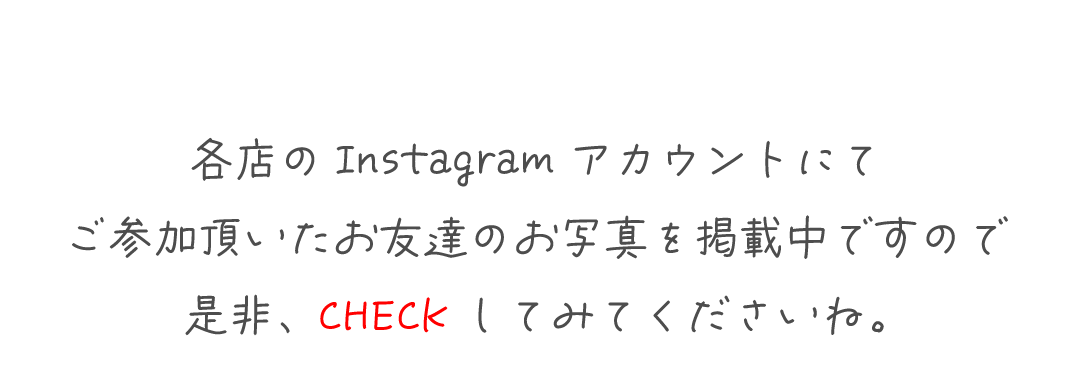 各店のInstagramアカウントにて
ご参加頂いたお友達のお写真を掲載中ですので
是非、CHECKしてみてください