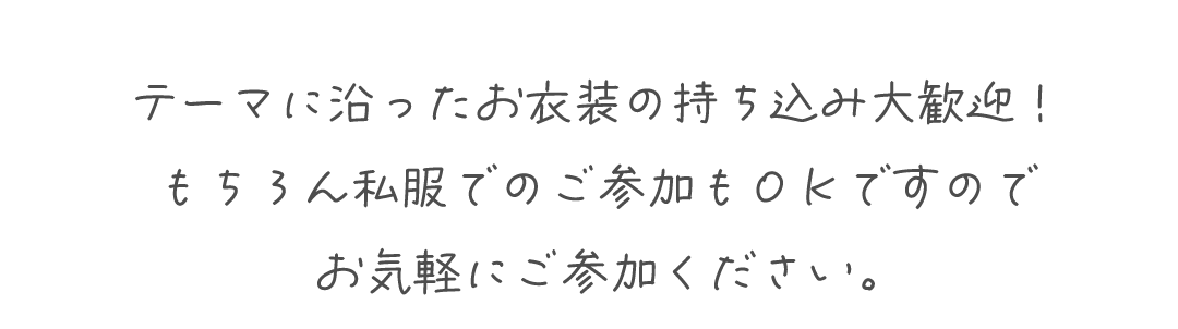 テーマに沿ったお衣装の持ち込み大歓迎！
もちろん私服でのご参加もＯＫですのでお気軽にご参加ください。