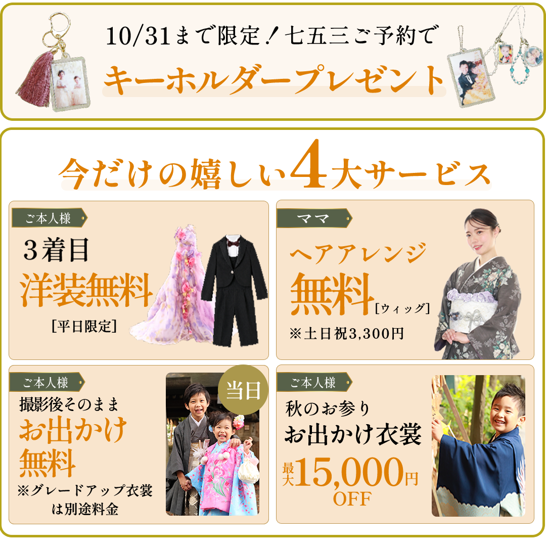 10/31まで限定。キーホルダープレゼント
早期予約で嬉しい特典。お気に入りの写真で記念に残そうキーホルダープレゼント。撮影後そのままおでっけ無料。３着目洋装無料。秋のお出かけ衣装最大15000円OFF。ママヘアアレンジ無料（土日祝3300円）