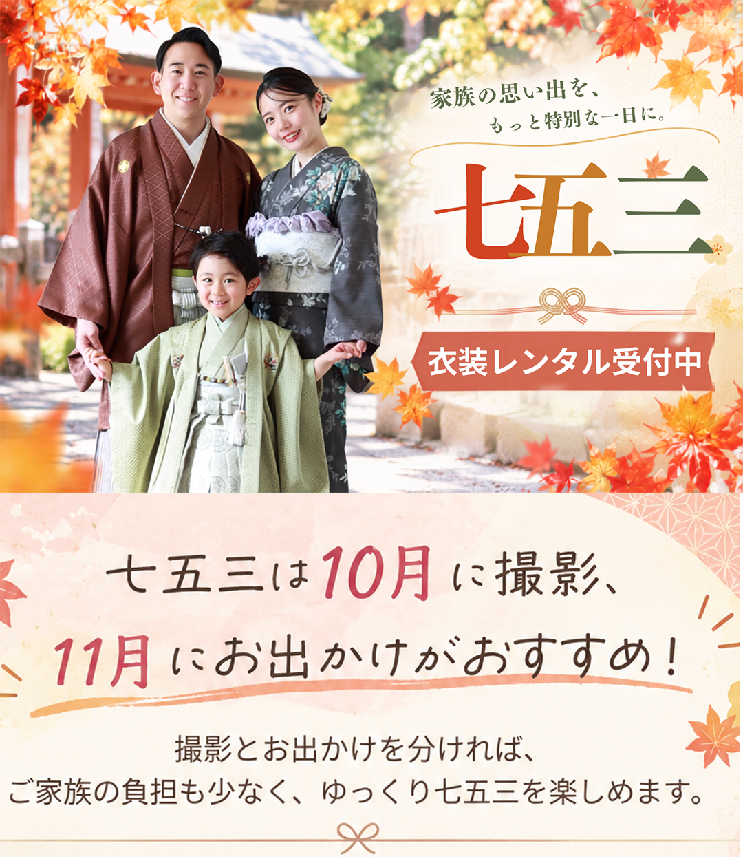 七五三は10月に撮影、
11月にお出かけがおすすめ!
撮影とお出かけを分ければ、
ご家族の負担も少なく、ゆっくり七五三を楽しめます。