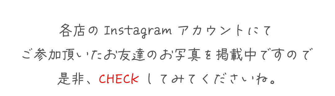 各店のInstagramアカウントにて
ご参加頂いたお友達のお写真を掲載中ですので
是非、CHECKしてみてください